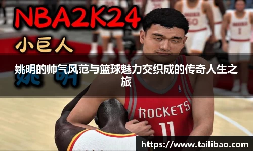 姚明的帅气风范与篮球魅力交织成的传奇人生之旅